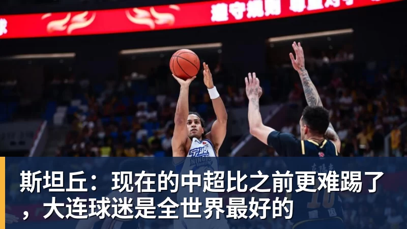 斯坦丘：现在的中超比之前更难踢了，大连球迷是全世界最好的