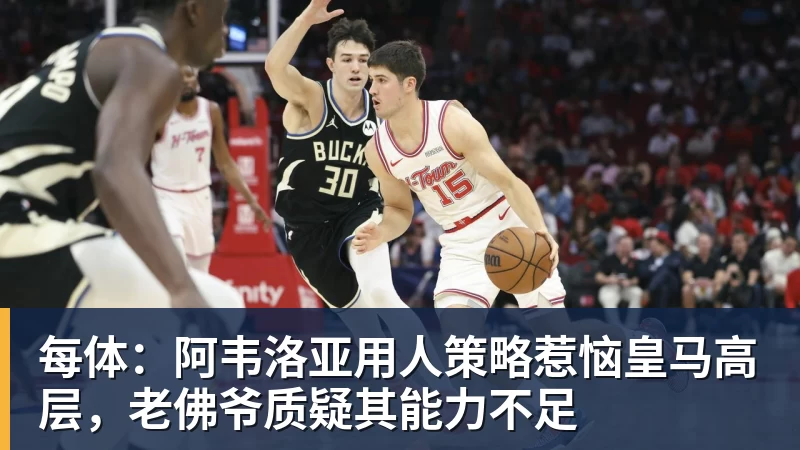 每体：阿韦洛亚用人策略惹恼皇马高层，老佛爷质疑其能力不足