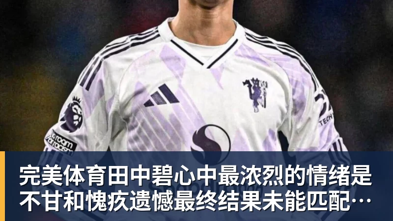 完美体育田中碧心中最浓烈的情绪是不甘和愧疚遗憾最终结果未能匹配付出