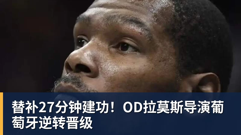 替补27分钟建功！OD拉莫斯导演葡萄牙逆转晋级