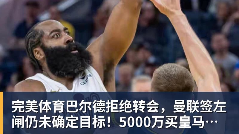 完美体育巴尔德拒绝转会，曼联签左闸仍未确定目标！5000万买皇马悍将真相揭秘