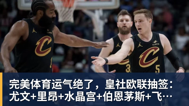 完美体育运气绝了，皇社欧联抽签：尤文+里昂+水晶宫+伯恩茅斯+飞挪威