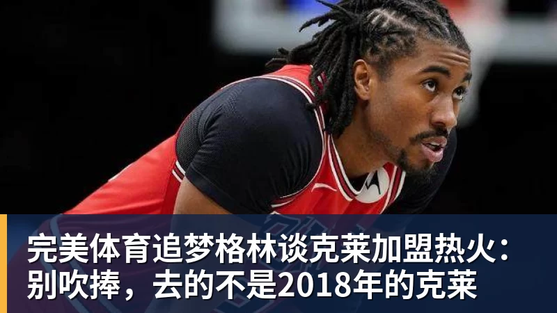 完美体育追梦格林谈克莱加盟热火：别吹捧，去的不是2018年的克莱