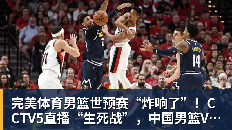 完美体育男篮世预赛“炸响了”！CCTV5直播“生死战”，中国男篮VS卡塔尔