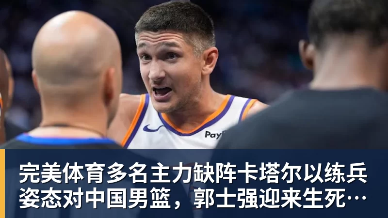 完美体育多名主力缺阵卡塔尔以练兵姿态对中国男篮，郭士强迎来生死保底局