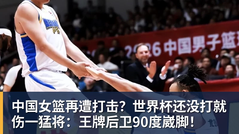 中国女篮再遭打击?世界杯还没打就伤一猛将:王牌后卫90度崴脚!
