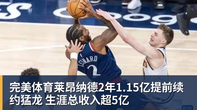 完美体育莱昂纳德2年1.15亿提前续约猛龙 生涯总收入超5亿