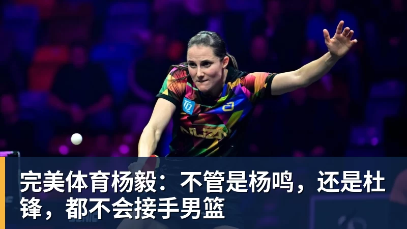 完美体育杨毅：不管是杨鸣，还是杜锋，都不会接手男篮