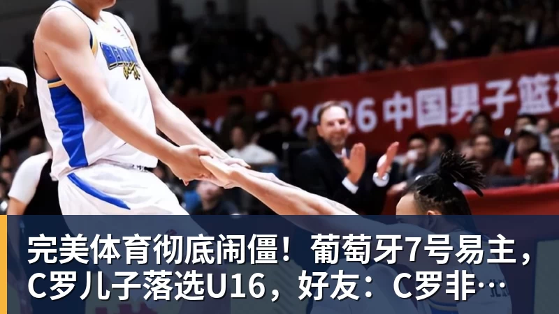 完美体育彻底闹僵！葡萄牙7号易主，C罗儿子落选U16，好友：C罗非常不满