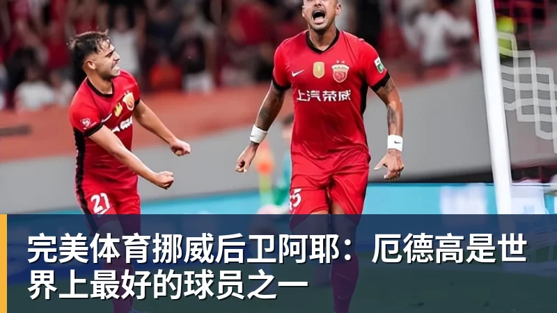 完美体育挪威后卫阿耶：厄德高是世界上最好的球员之一