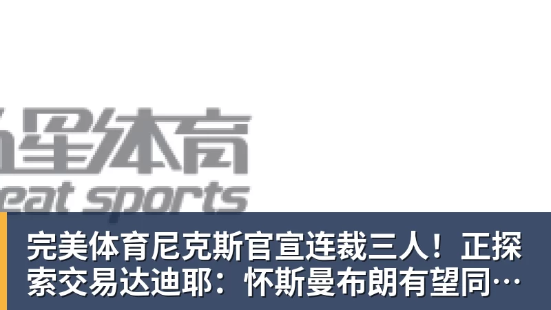 完美体育尼克斯官宣连裁三人！正探索交易达迪耶：怀斯曼布朗有望同时留队