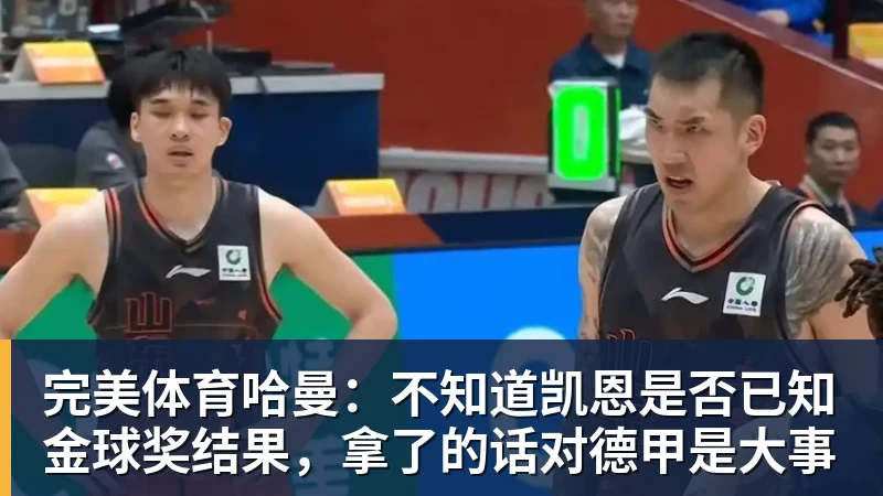 完美体育哈曼:不知道凯恩是否已知金球奖结果,拿了的话对德甲是大事